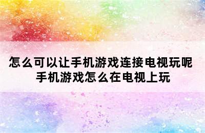 怎么可以让手机游戏连接电视玩呢 手机游戏怎么在电视上玩